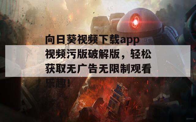 向日葵视频下载app视频污版破解版，轻松获取无广告无限制观看乐趣！