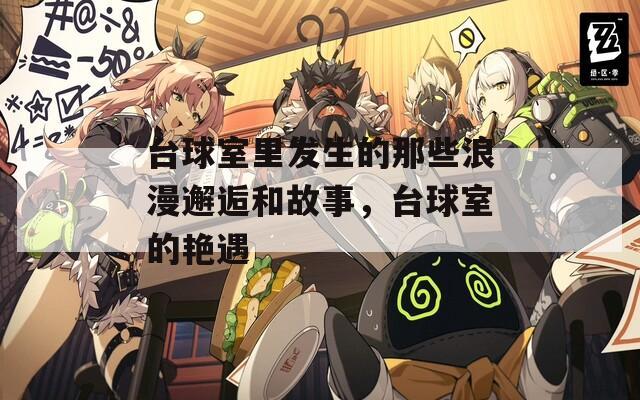 台球室里发生的那些浪漫邂逅和故事，台球室的艳遇