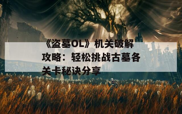 《盗墓OL》机关破解攻略：轻松挑战古墓各关卡秘诀分享