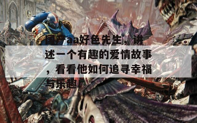国产aa好色先生，讲述一个有趣的爱情故事，看看他如何追寻幸福与乐趣！