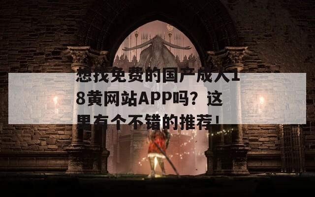 想找免费的国产成人18黄网站APP吗？这里有个不错的推荐！