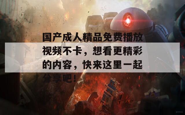 国产成人精品免费播放视频不卡，想看更精彩的内容，快来这里一起分享吧！