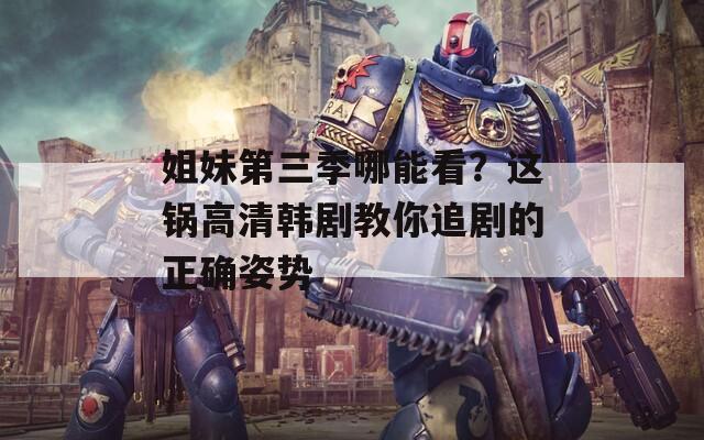 姐妹第三季哪能看？这锅高清韩剧教你追剧的正确姿势