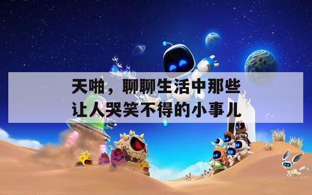 天啪，聊聊生活中那些让人哭笑不得的小事儿