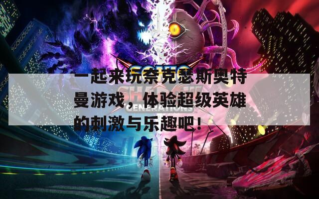 一起来玩奈克瑟斯奥特曼游戏，体验超级英雄的刺激与乐趣吧！