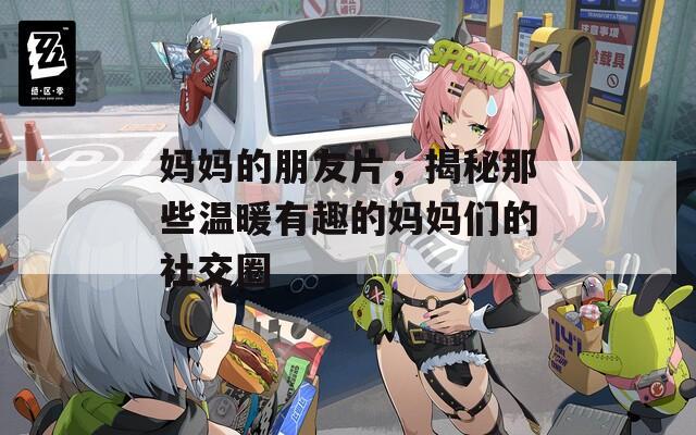 妈妈的朋友片，揭秘那些温暖有趣的妈妈们的社交圈