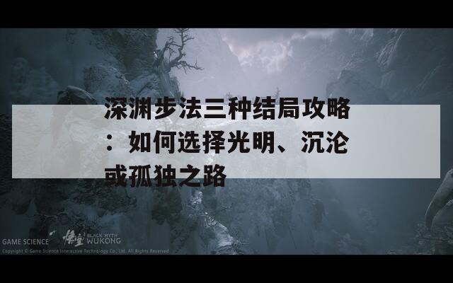 深渊步法三种结局攻略：如何选择光明、沉沦或孤独之路