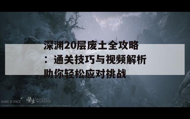 深渊20层废土全攻略：通关技巧与视频解析助你轻松应对挑战
