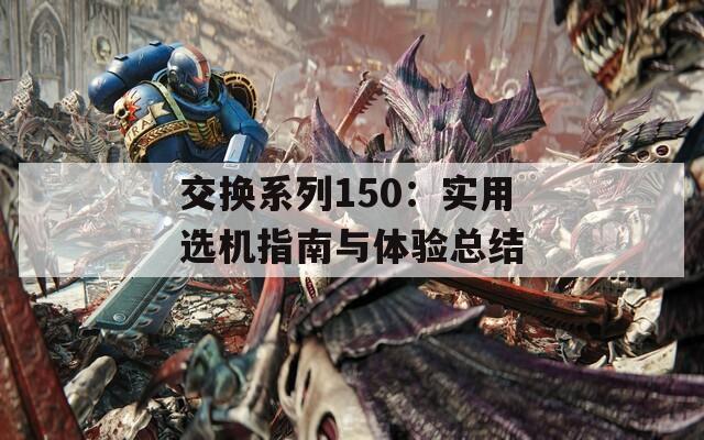 交换系列150：实用选机指南与体验总结