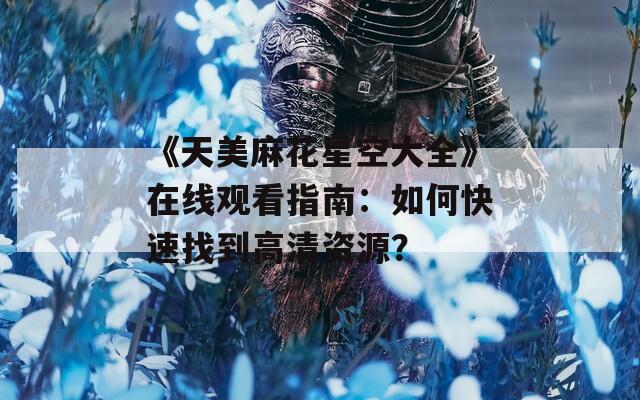 《天美麻花星空大全》在线观看指南：如何快速找到高清资源？