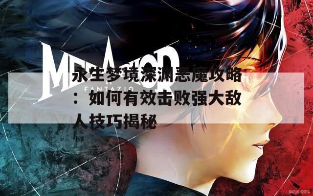 永生梦境深渊恶魔攻略：如何有效击败强大敌人技巧揭秘