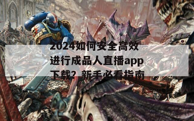 2024如何安全高效进行成品人直播app下载？新手必看指南