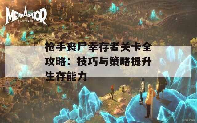 枪手丧尸幸存者关卡全攻略：技巧与策略提升生存能力