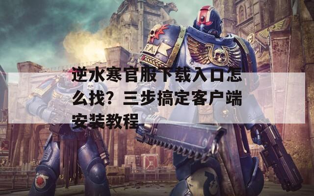 逆水寒官服下载入口怎么找？三步搞定客户端安装教程