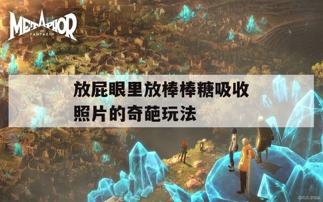 放屁眼里放棒棒糖吸收照片的奇葩玩法