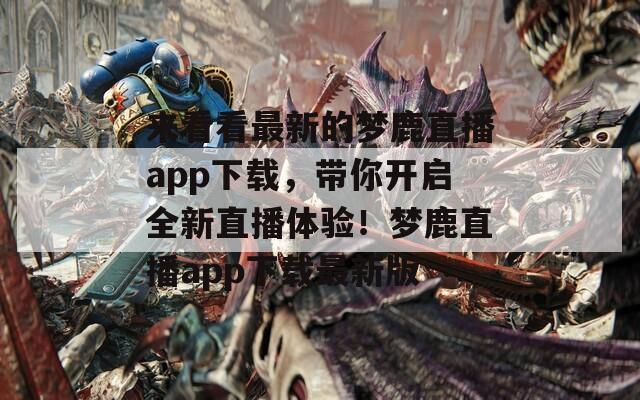 来看看最新的梦鹿直播app下载，带你开启全新直播体验！梦鹿直播app下载最新版