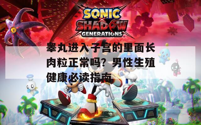 睾丸进入子宫的里面长肉粒正常吗？男性生殖健康必读指南