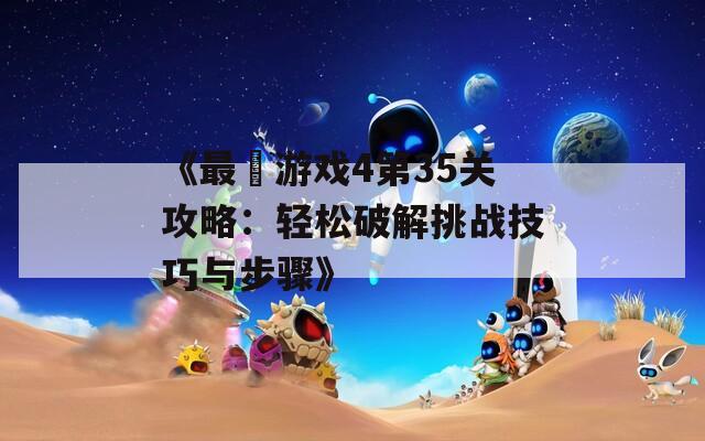 《最囧游戏4第35关攻略：轻松破解挑战技巧与步骤》