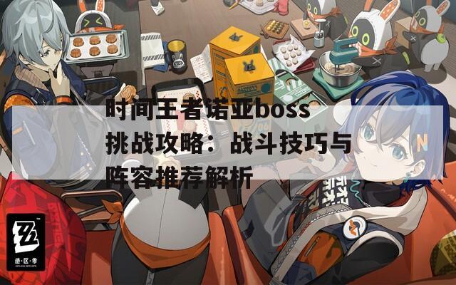 时间王者诺亚boss挑战攻略：战斗技巧与阵容推荐解析