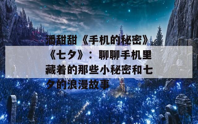 潘甜甜《手机的秘密》《七夕》：聊聊手机里藏着的那些小秘密和七夕的浪漫故事