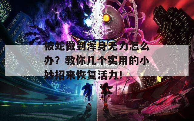 被蛇做到浑身无力怎么办？教你几个实用的小妙招来恢复活力！