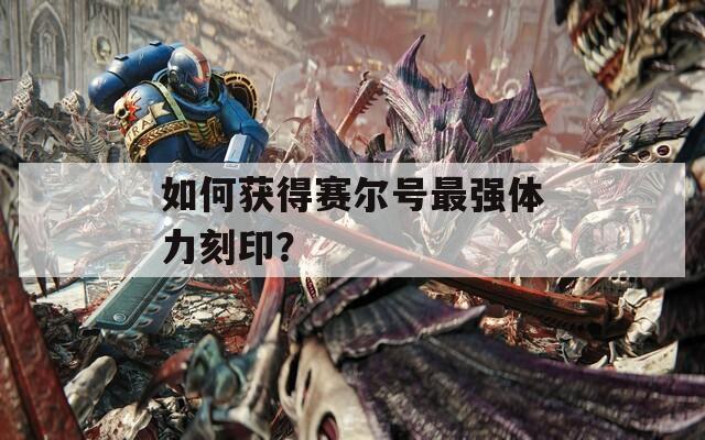 如何获得赛尔号最强体力刻印？