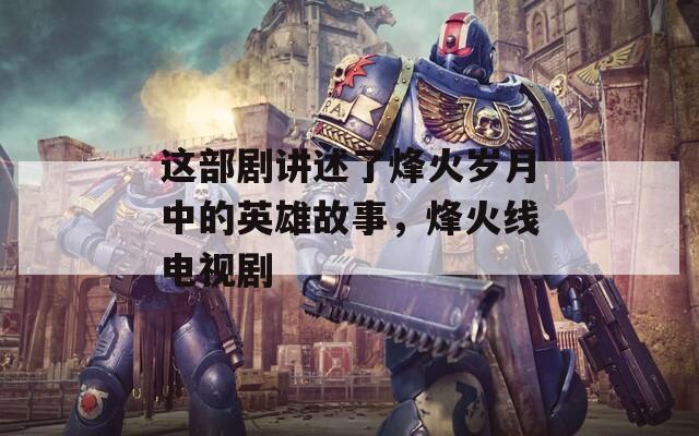 这部剧讲述了烽火岁月中的英雄故事，烽火线电视剧
