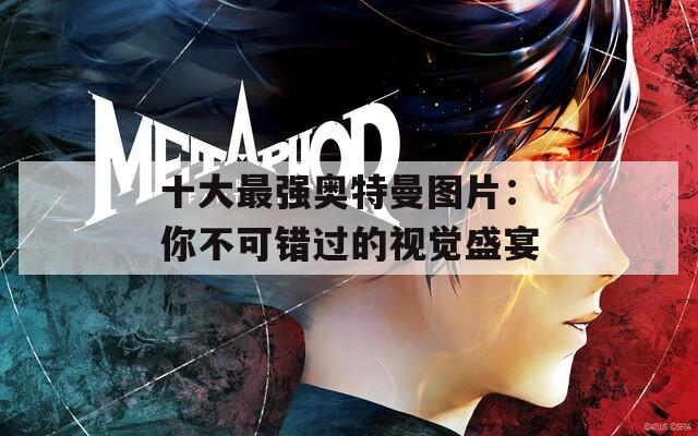 十大最强奥特曼图片：你不可错过的视觉盛宴