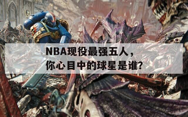 NBA现役最强五人，你心目中的球星是谁？