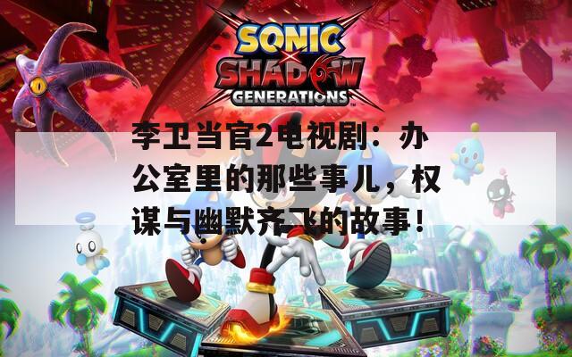 李卫当官2电视剧：办公室里的那些事儿，权谋与幽默齐飞的故事！