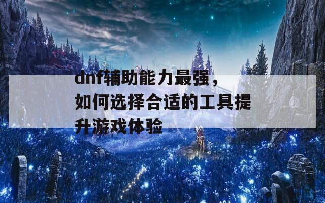 dnf辅助能力最强，如何选择合适的工具提升游戏体验