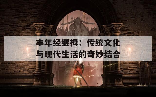 丰年经继拇：传统文化与现代生活的奇妙结合