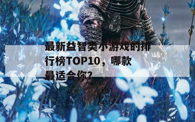 最新益智类小游戏的排行榜TOP10，哪款最适合你？