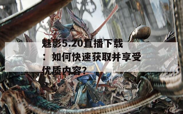 魅影5.20直播下载：如何快速获取并享受优质内容？