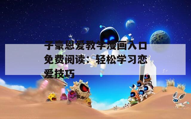 子豪恩爱教学漫画入口免费阅读：轻松学习恋爱技巧
