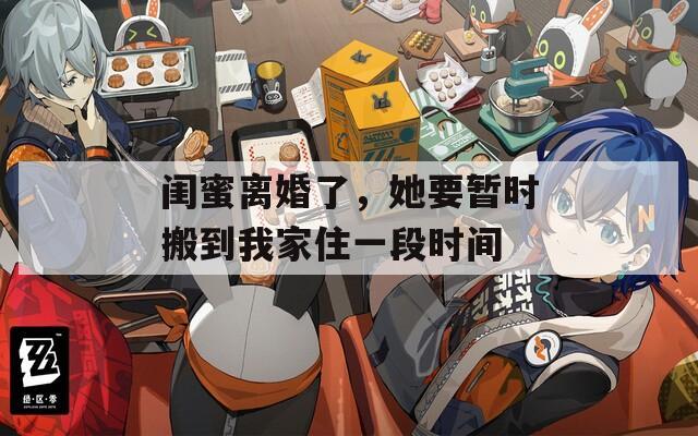闺蜜离婚了，她要暂时搬到我家住一段时间