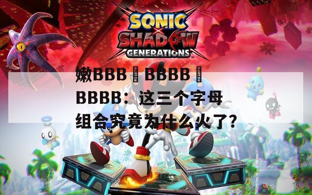 嫩BBB槡BBBB槡BBBB：这三个字母组合究竟为什么火了？