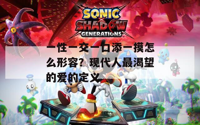一性一交一口添一摸怎么形容？现代人最渴望的爱的定义