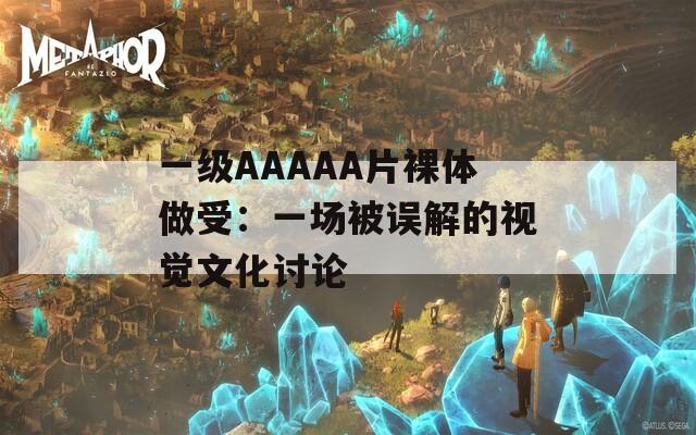 一级AAAAA片裸体做受：一场被误解的视觉文化讨论