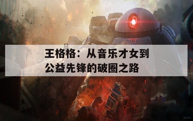 王格格：从音乐才女到公益先锋的破圈之路