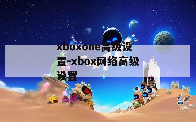 xboxone高级设置-xbox网络高级设置