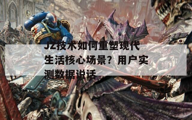 JZ技术如何重塑现代生活核心场景？用户实测数据说话