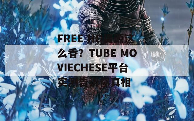 FREE HD资源这么香？TUBE MOVIECHESE平台实测告诉你真相