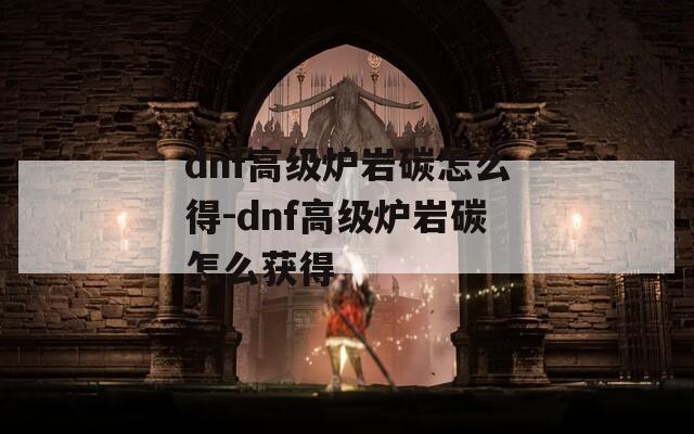 dnf高级炉岩碳怎么得-dnf高级炉岩碳怎么获得