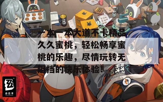 一本一本大道不卡精品久久蜜桃，轻松畅享蜜桃的乐趣，尽情玩转无阻挡的快乐体验！