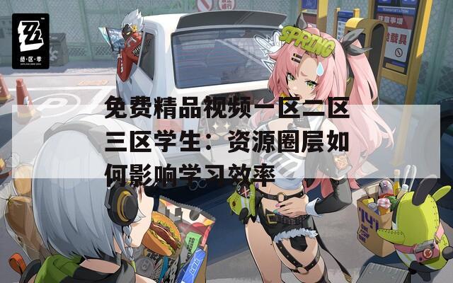 免费精品视频一区二区三区学生：资源圈层如何影响学习效率