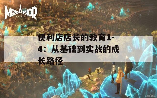 便利店店长的教育1-4：从基础到实战的成长路径