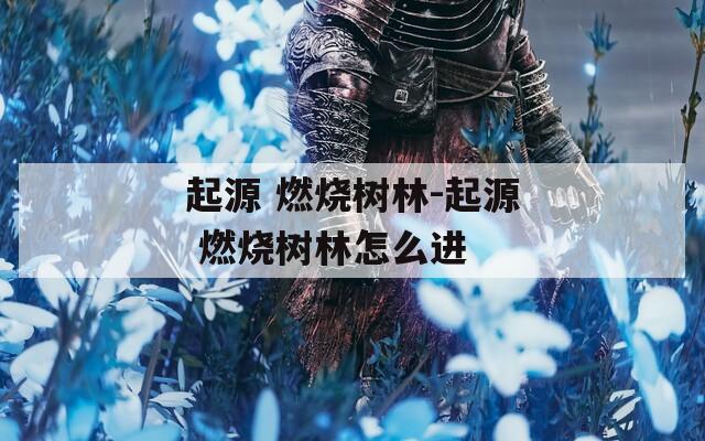 起源 燃烧树林-起源 燃烧树林怎么进