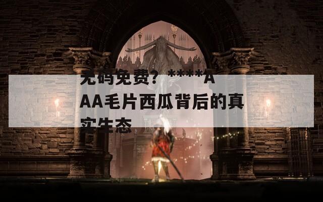 无码免费？****AAA毛片西瓜背后的真实生态