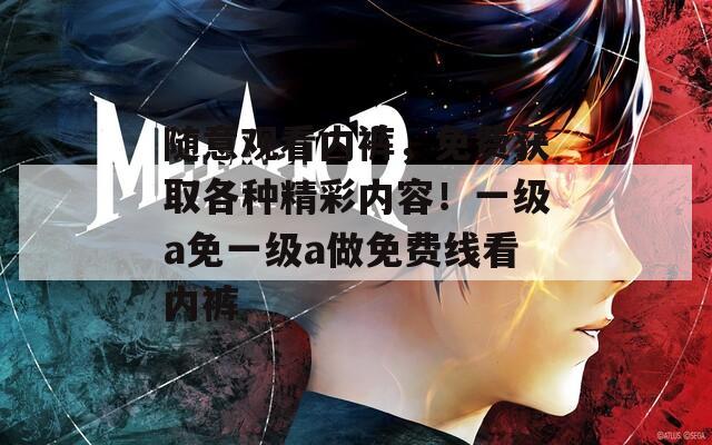 随意观看内裤，免费获取各种精彩内容！一级a免一级a做免费线看内裤
